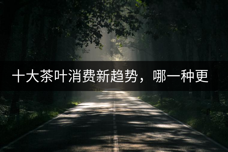 十大茶葉消費新趨勢，哪一種更能打動你？