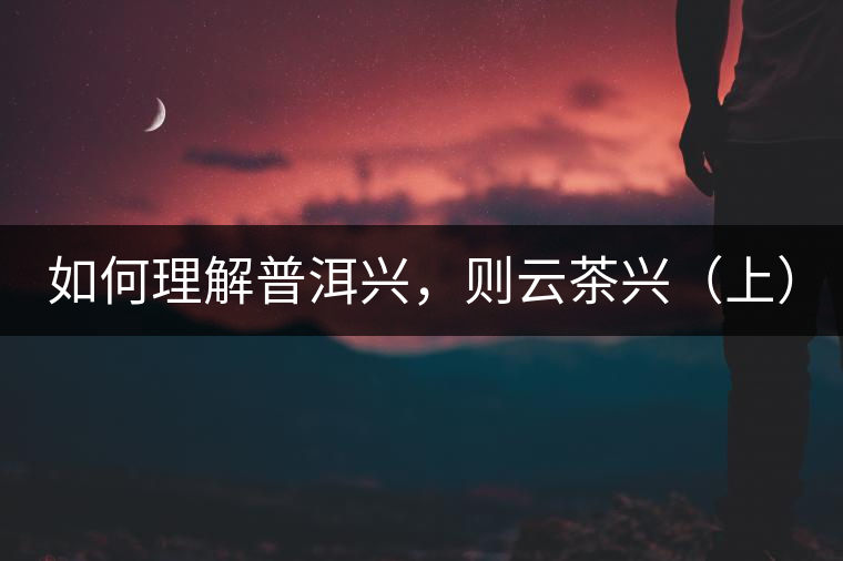 如何理解普洱興，則云茶興（上）