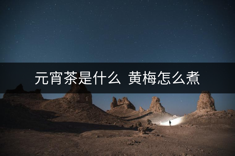元宵茶是什么  黃梅怎么煮