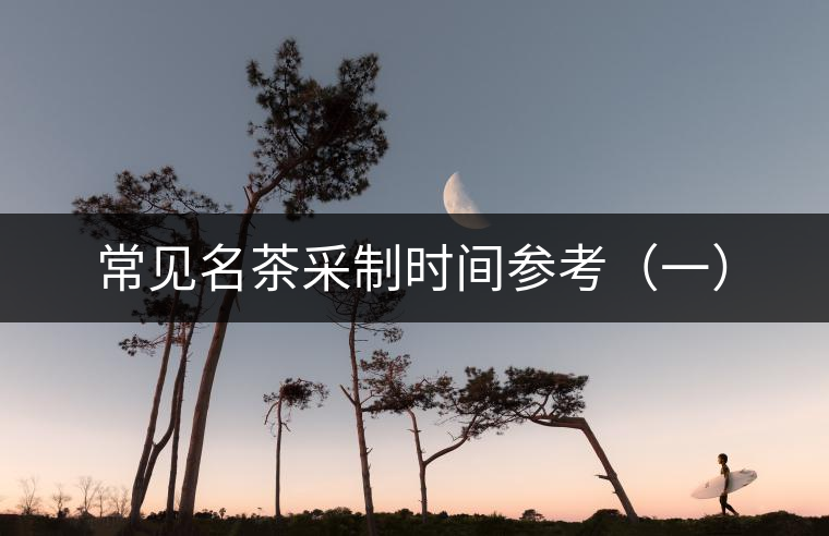 常見名茶采制時(shí)間參考(一) 常見名茶采制時(shí)間參考(一)