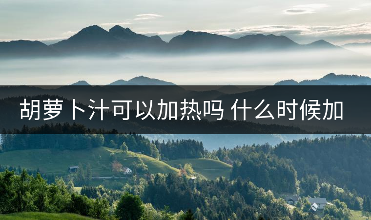 胡蘿卜汁可以加熱嗎 什么時候加熱