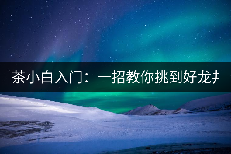 茶小白入門：一招教你挑到好龍井！