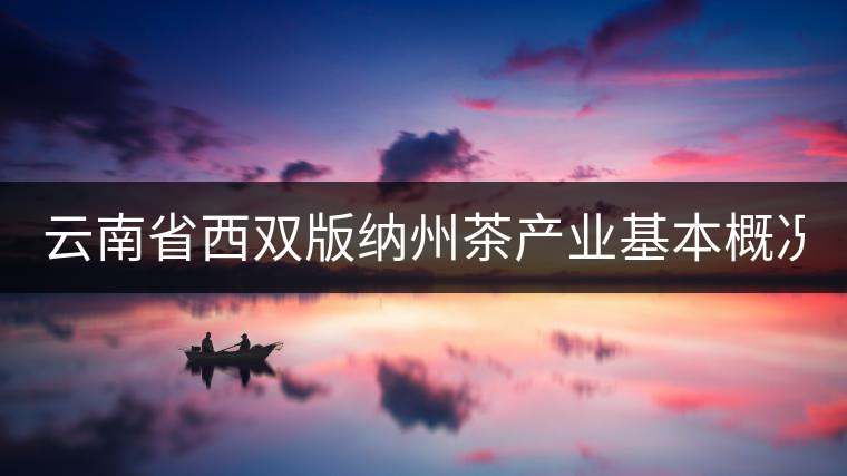 云南省西雙版納州茶產業(yè)基本概況(下篇) 云南省西雙版納州茶產業(yè)基本概況(下篇)