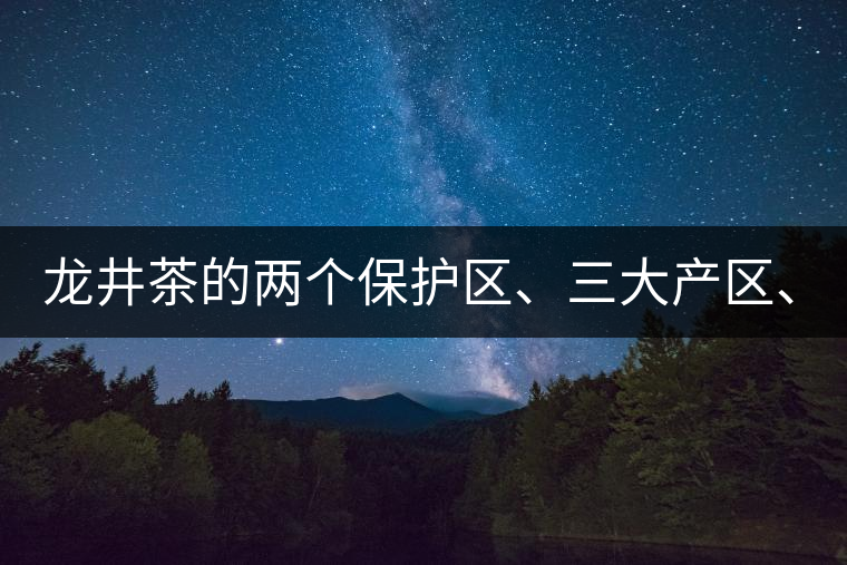 龍井茶的兩個(gè)保護(hù)區(qū)、三大產(chǎn)區(qū)、五大字號(hào)！