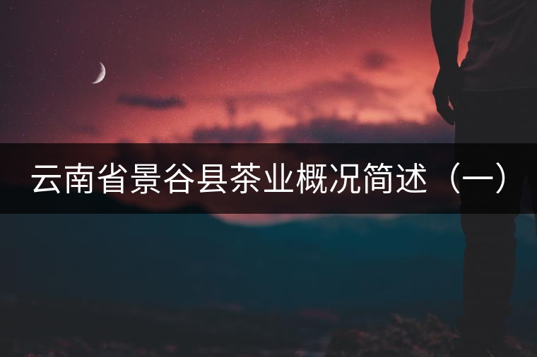 云南省景谷縣茶業(yè)概況簡(jiǎn)述（一）