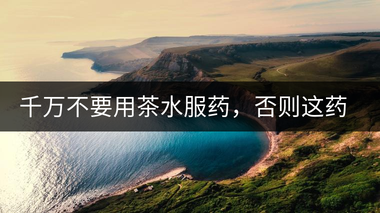 千萬不要用茶水服藥，否則這藥就白吃了