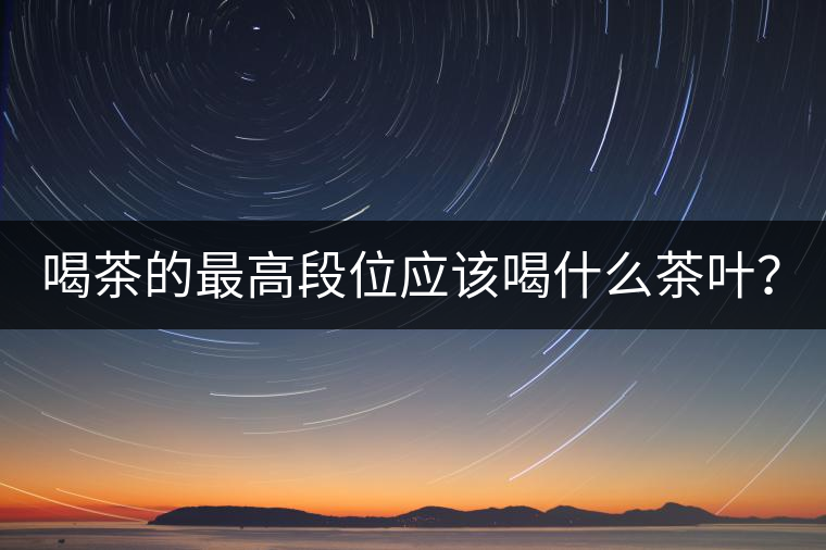 喝茶的最高段位應(yīng)該喝什么茶葉？
