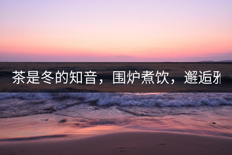 茶是冬的知音，圍爐煮飲，邂逅雅致的溫暖！