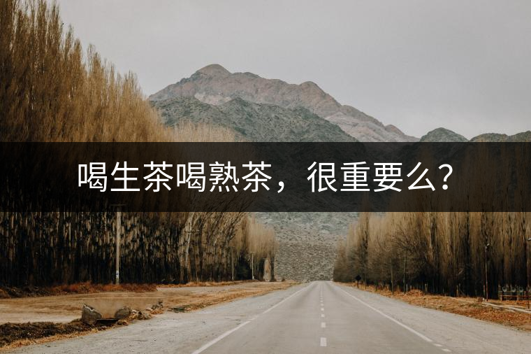 喝生茶喝熟茶，很重要么？