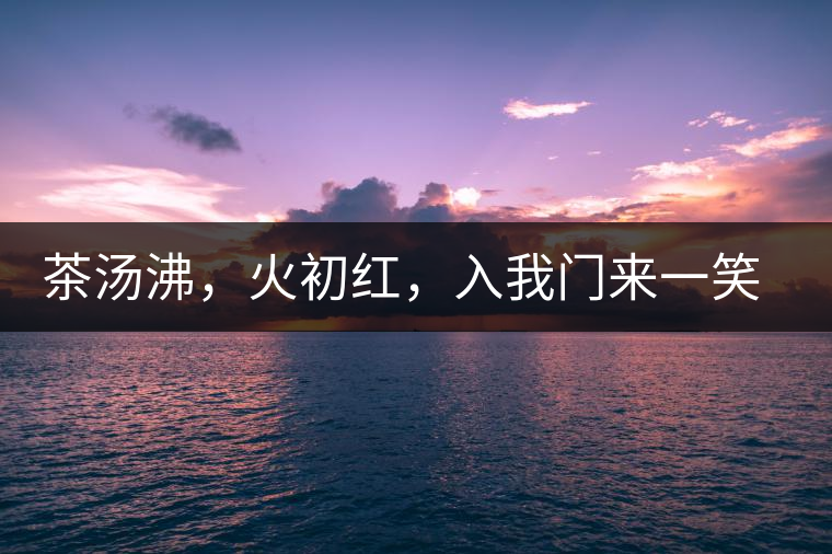 茶湯沸，火初紅，入我門來(lái)一笑逢