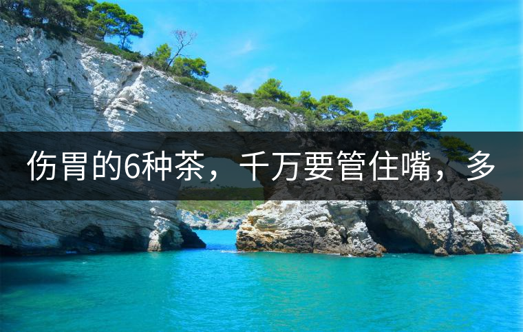 傷胃的6種茶，千萬(wàn)要管住嘴，多喝一口都致害！