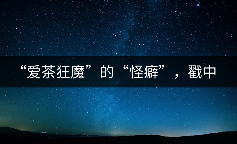 “愛茶狂魔”的“怪癖”，戳中你了嗎？