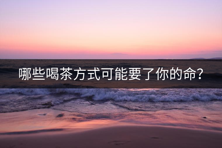 哪些喝茶方式可能要了你的命？