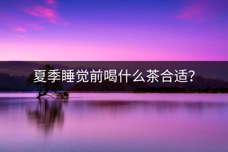 夏季睡覺前喝什么茶合適？