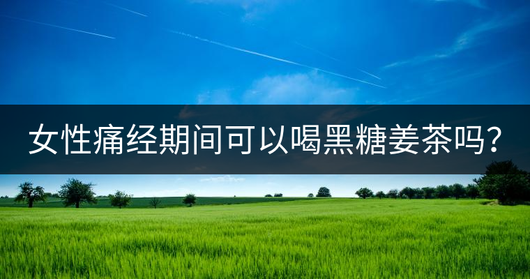 女性痛經(jīng)期間可以喝黑糖姜茶嗎？