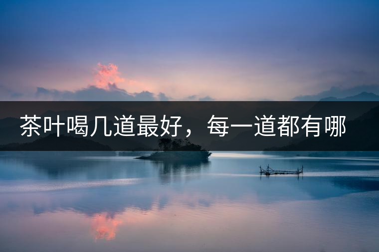 茶葉喝幾道最好，每一道都有哪些特點(diǎn)？