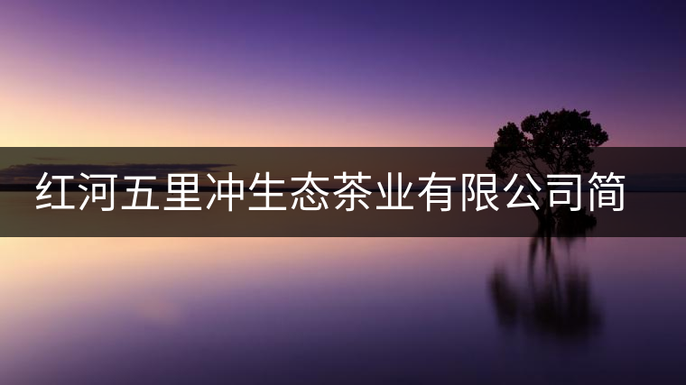 紅河五里沖生態(tài)茶業(yè)有限公司簡(jiǎn)述