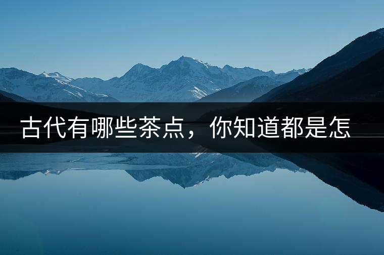 古代有哪些茶點，你知道都是怎么制作的嗎？