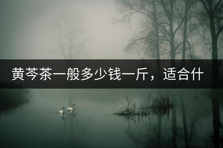 黃芩茶一般多少錢一斤，適合什么樣的人群？