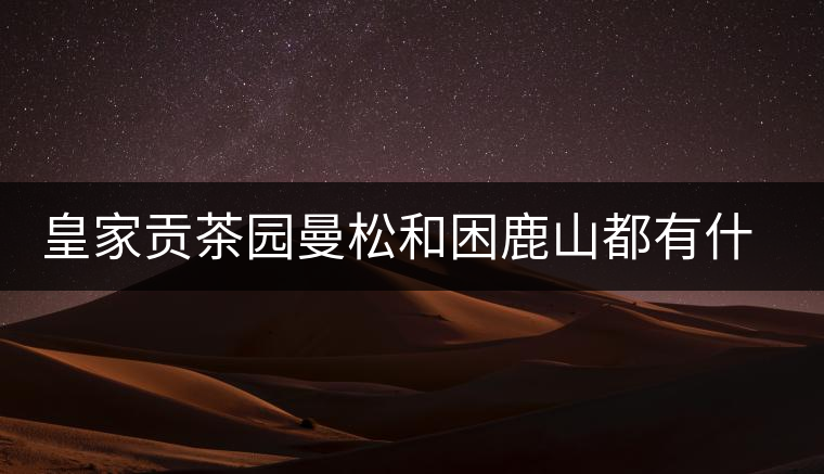 皇家貢茶園曼松和困鹿山都有什么特點？