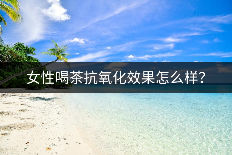 女性喝茶抗氧化效果怎么樣？