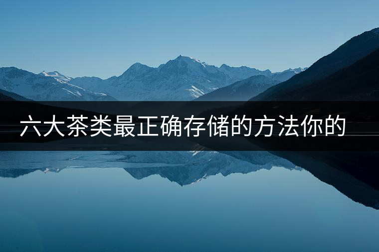 六大茶類最正確存儲的方法你的茶葉儲存對了嗎？