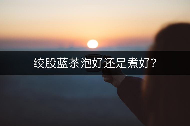 絞股藍(lán)茶泡好還是煮好？