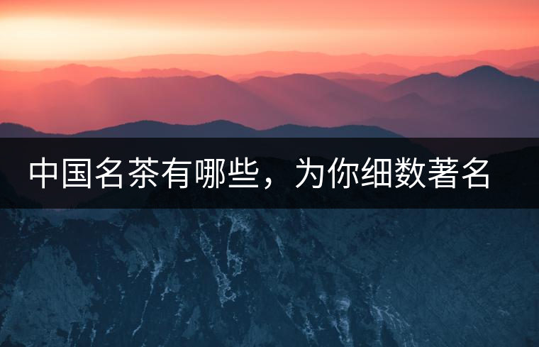 中國名茶有哪些，為你細數(shù)著名茶葉產(chǎn)地