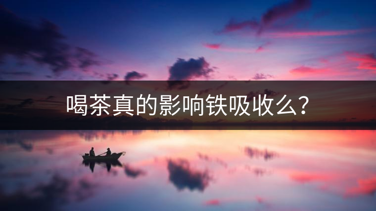 喝茶真的影響鐵吸收么？