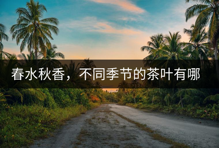 春水秋香，不同季節(jié)的茶葉有哪些特點？