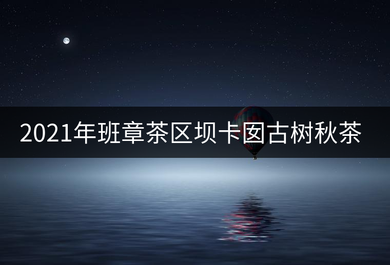 2021年班章茶區(qū)壩卡囡古樹秋茶特點？