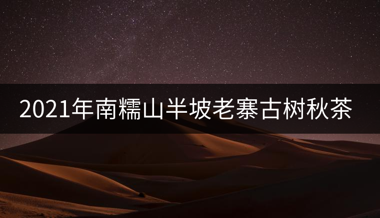 2021年南糯山半坡老寨古樹(shù)秋茶價(jià)格？