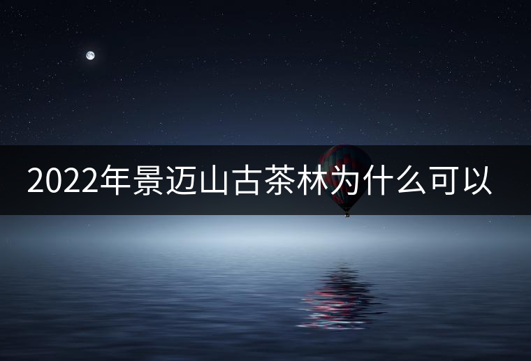 2022年景邁山古茶林為什么可以申遺？