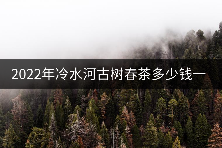 2022年冷水河古樹春茶多少錢一公斤？