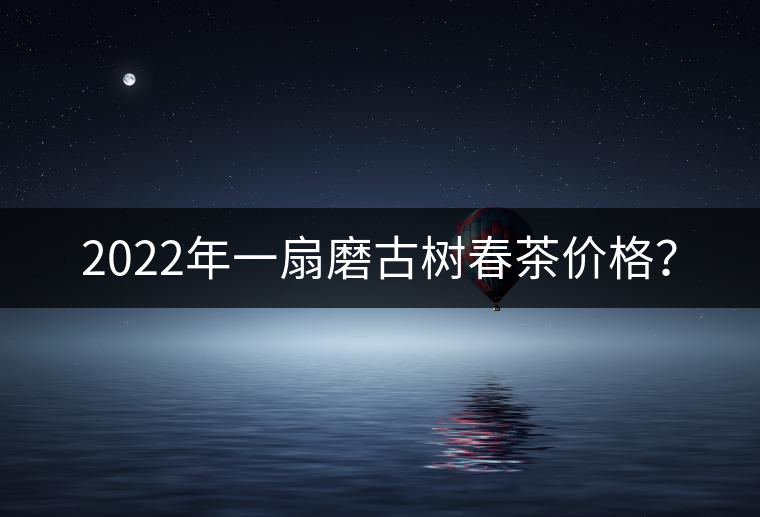2022年一扇磨古樹(shù)春茶價(jià)格？