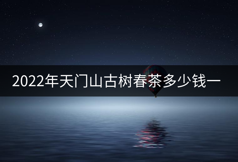 2022年天門山古樹春茶多少錢一公斤？