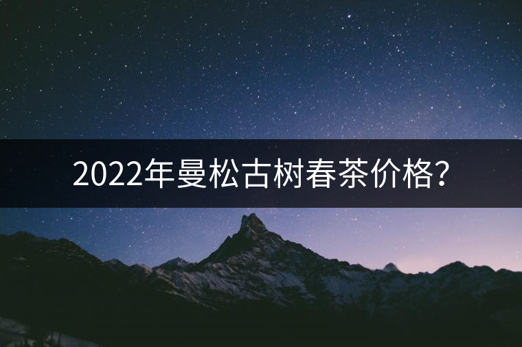 2022年曼松古樹春茶價(jià)格？