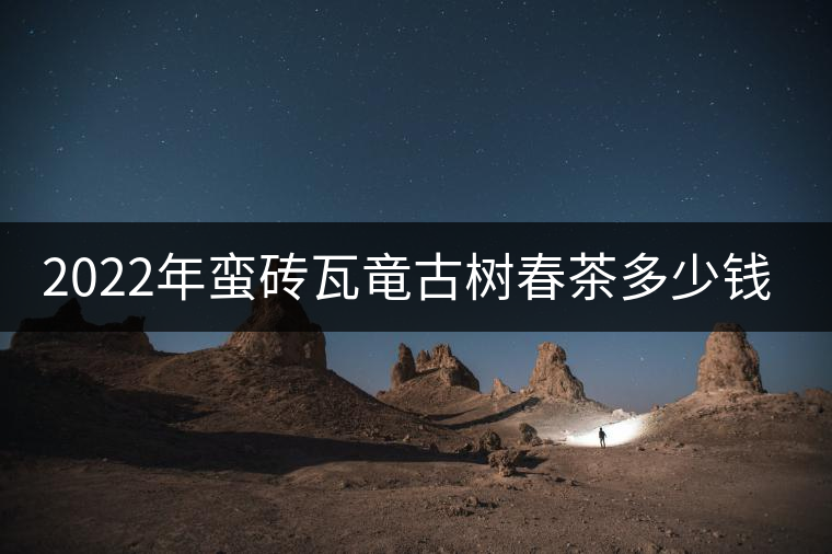 2022年蠻磚瓦竜古樹(shù)春茶多少錢(qián)一公斤？