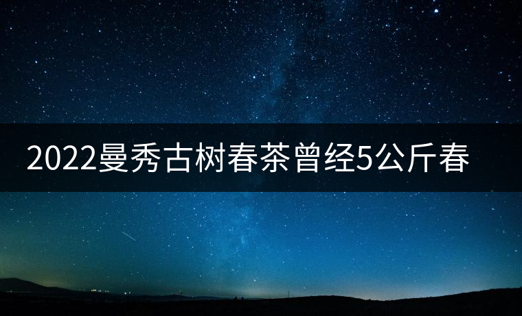 2022曼秀古樹春茶曾經(jīng)5公斤春茶現(xiàn)場競拍出107萬元 2022曼秀古樹春茶曾經(jīng)5公斤春茶現(xiàn)場競拍出107萬元