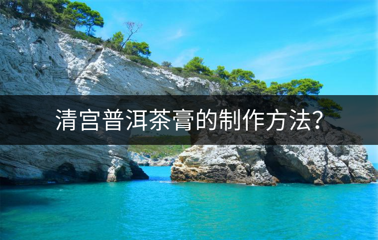 清宮普洱茶膏的制作方法？