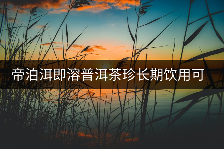 帝泊洱即溶普洱茶珍長期飲用可降三高，別說我沒有告訴你~