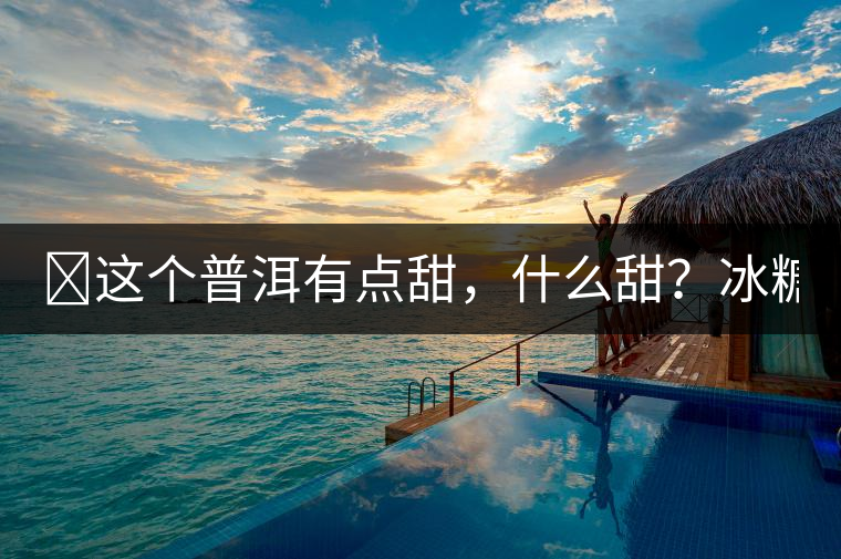 ?這個(gè)普洱有點(diǎn)甜，什么甜？冰糖甜！