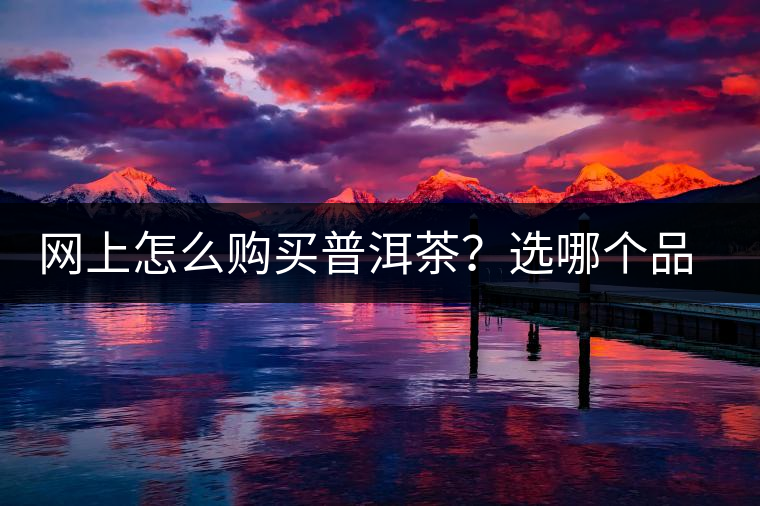 網(wǎng)上怎么購(gòu)買普洱茶？選哪個(gè)品牌比較好？業(yè)內(nèi)人士良心揭秘