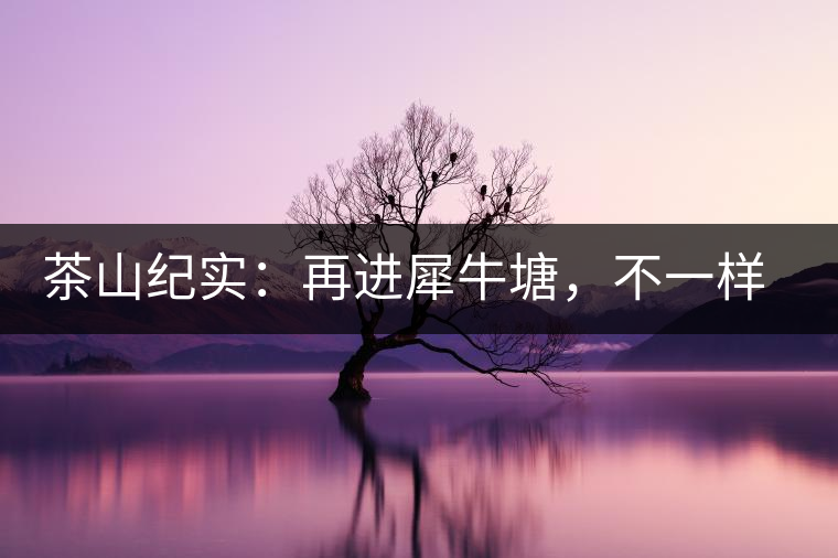 茶山紀(jì)實(shí)：再進(jìn)犀牛塘，不一樣的感覺(jué)；菁瑤可以預(yù)見(jiàn)的豐收年