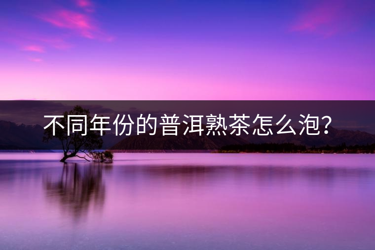 不同年份的普洱熟茶怎么泡？