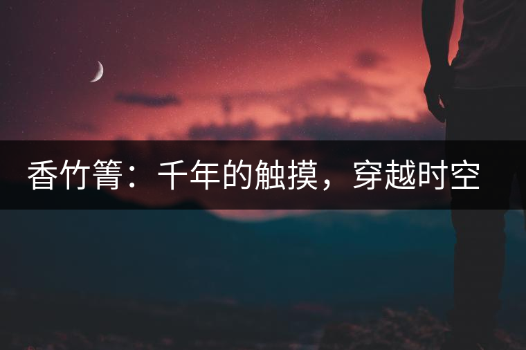 香竹箐：千年的觸摸，穿越時(shí)空的證明