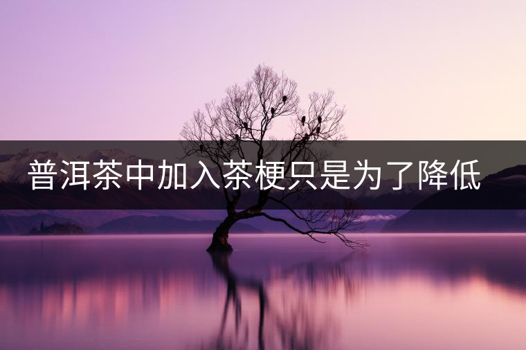 普洱茶中加入茶梗只是為了降低成本？