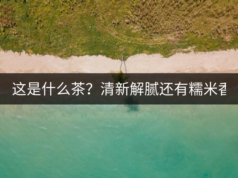這是什么茶？清新解膩還有糯米香！