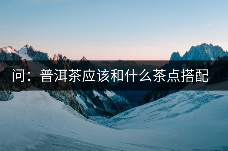 問(wèn)：普洱茶應(yīng)該和什么茶點(diǎn)搭配呢？