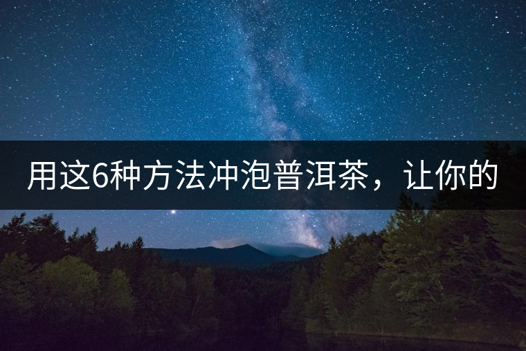 用這6種方法沖泡普洱茶，讓你的茶好喝N倍！